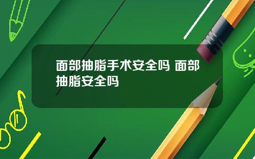 面部抽脂手术安全吗 面部抽脂安全吗