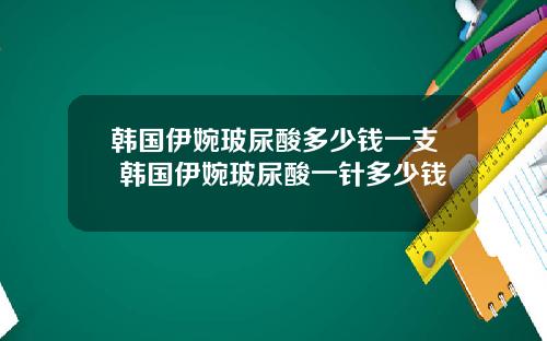 韩国伊婉玻尿酸多少钱一支 韩国伊婉玻尿酸一针多少钱