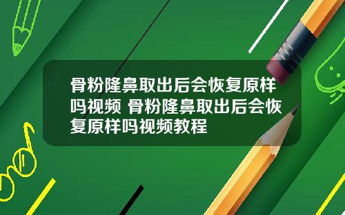 骨粉隆鼻取出后会恢复原样吗视频 骨粉隆鼻取出后会恢复原样吗视频教程