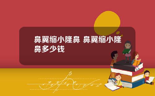 鼻翼缩小隆鼻 鼻翼缩小隆鼻多少钱