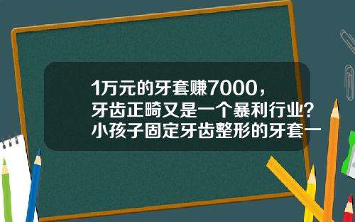 1万元的牙套赚7000，牙齿正畸又是一个暴利行业？小孩子固定牙齿整形的牙套一般多少钱