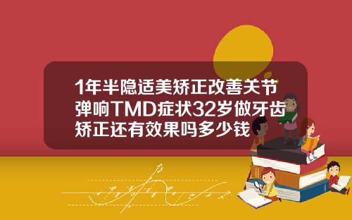 1年半隐适美矫正改善关节弹响TMD症状32岁做牙齿矫正还有效果吗多少钱