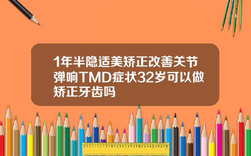 1年半隐适美矫正改善关节弹响TMD症状32岁可以做矫正牙齿吗