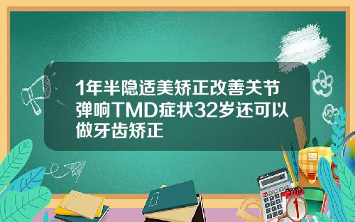 1年半隐适美矫正改善关节弹响TMD症状32岁还可以做牙齿矫正