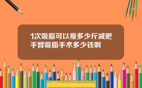 1次吸脂可以瘦多少斤减肥手臂吸脂手术多少钱啊