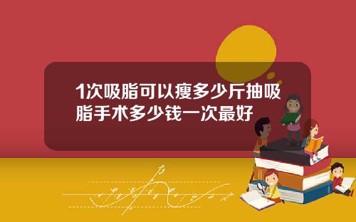 1次吸脂可以瘦多少斤抽吸脂手术多少钱一次最好