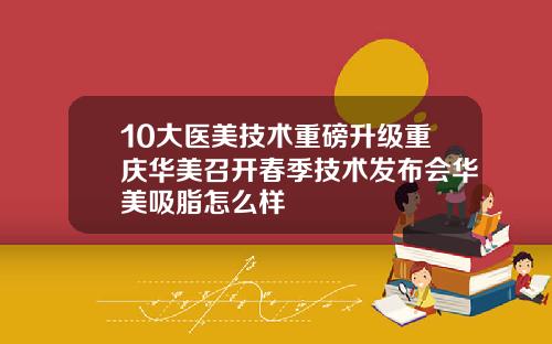 10大医美技术重磅升级重庆华美召开春季技术发布会华美吸脂怎么样