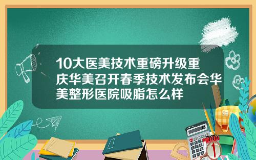 10大医美技术重磅升级重庆华美召开春季技术发布会华美整形医院吸脂怎么样