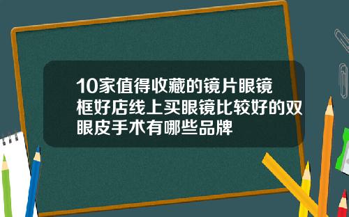 10家值得收藏的镜片眼镜框好店线上买眼镜比较好的双眼皮手术有哪些品牌