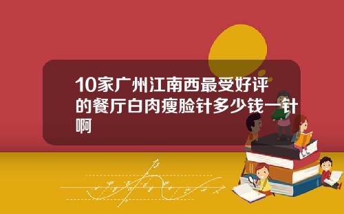 10家广州江南西最受好评的餐厅白肉瘦脸针多少钱一针啊