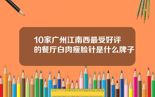 10家广州江南西最受好评的餐厅白肉瘦脸针是什么牌子