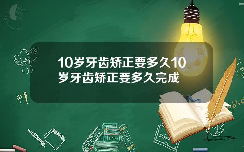10岁牙齿矫正要多久10岁牙齿矫正要多久完成