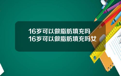 16岁可以做脂肪填充吗 16岁可以做脂肪填充吗女