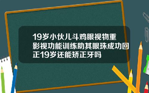 19岁小伙儿斗鸡眼视物重影视功能训练助其眼珠成功回正19岁还能矫正牙吗
