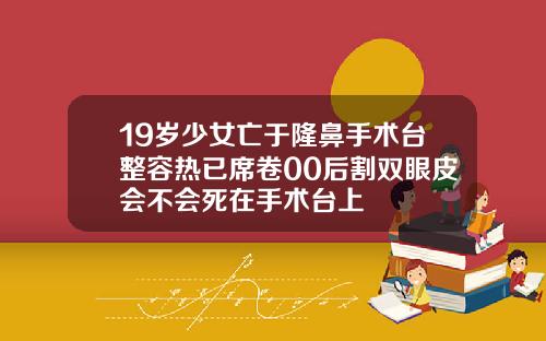 19岁少女亡于隆鼻手术台整容热已席卷00后割双眼皮会不会死在手术台上