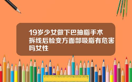 19岁少女做下巴抽脂手术拆线后脸变方面部吸脂有危害吗女性