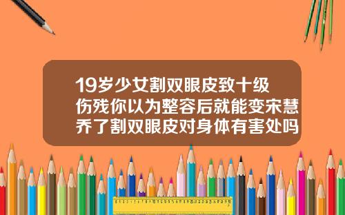 19岁少女割双眼皮致十级伤残你以为整容后就能变宋慧乔了割双眼皮对身体有害处吗女生