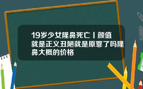 19岁少女隆鼻死亡丨颜值就是正义丑陋就是原罪了吗隆鼻大概的价格