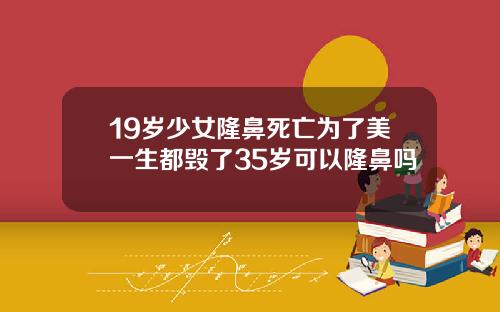 19岁少女隆鼻死亡为了美一生都毁了35岁可以隆鼻吗
