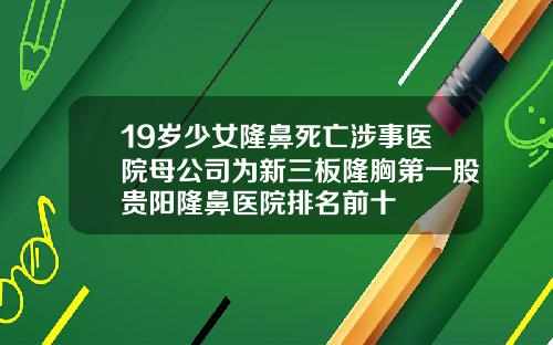 19岁少女隆鼻死亡涉事医院母公司为新三板隆胸第一股贵阳隆鼻医院排名前十