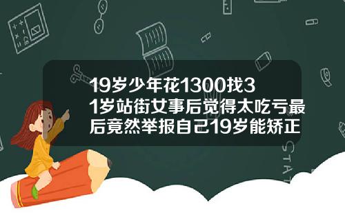 19岁少年花1300找31岁站街女事后觉得太吃亏最后竟然举报自己19岁能矫正牙齿吗