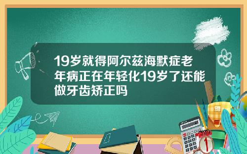 19岁就得阿尔兹海默症老年病正在年轻化19岁了还能做牙齿矫正吗