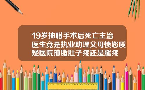 19岁抽脂手术后死亡主治医生竟是执业助理父母愤怒质疑医院抽脂肚子疼还是腿疼