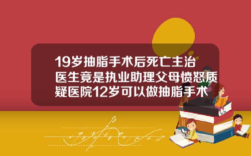 19岁抽脂手术后死亡主治医生竟是执业助理父母愤怒质疑医院12岁可以做抽脂手术吗