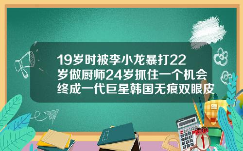 19岁时被李小龙暴打22岁做厨师24岁抓住一个机会终成一代巨星韩国无痕双眼皮技术加盟