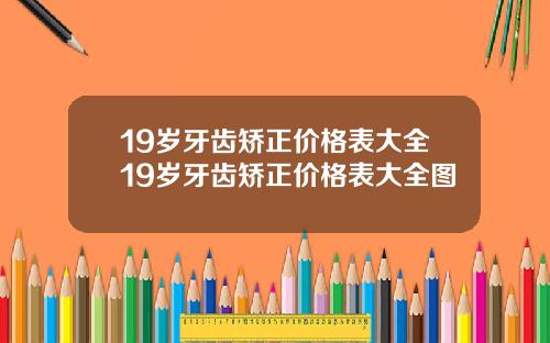 19岁牙齿矫正价格表大全19岁牙齿矫正价格表大全图