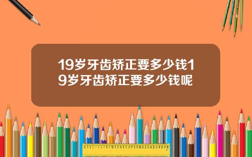 19岁牙齿矫正要多少钱19岁牙齿矫正要多少钱呢