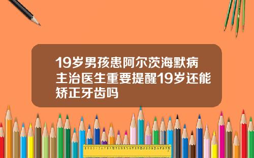 19岁男孩患阿尔茨海默病主治医生重要提醒19岁还能矫正牙齿吗