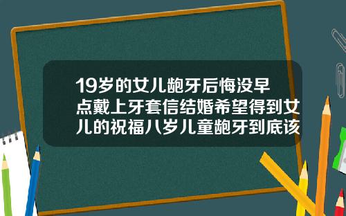 19岁的女儿龅牙后悔没早点戴上牙套信结婚希望得到女儿的祝福八岁儿童龅牙到底该不该矫正牙齿