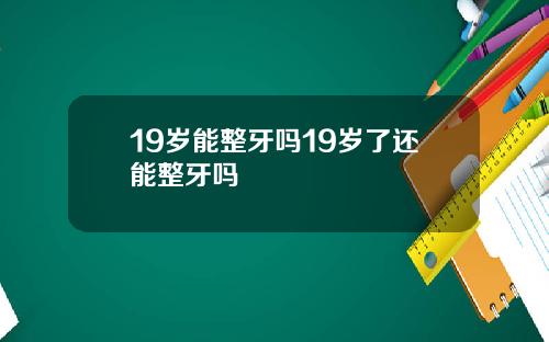 19岁能整牙吗19岁了还能整牙吗