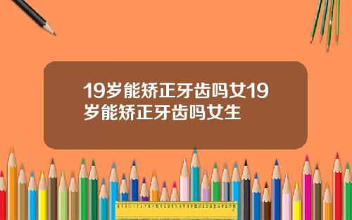 19岁能矫正牙齿吗女19岁能矫正牙齿吗女生