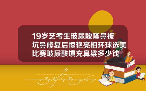 19岁艺考生玻尿酸隆鼻被坑鼻修复后惊艳亮相环球选美比赛玻尿酸填充鼻梁多少钱
