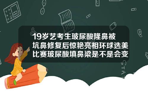 19岁艺考生玻尿酸隆鼻被坑鼻修复后惊艳亮相环球选美比赛玻尿酸填鼻梁是不是会变宽
