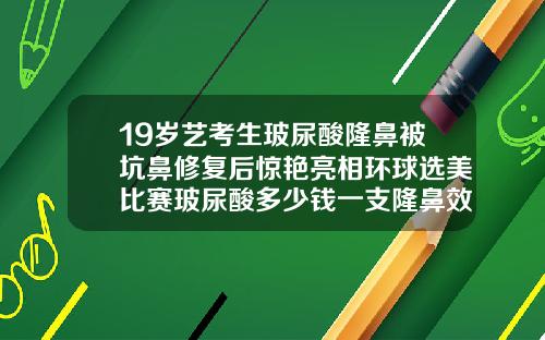 19岁艺考生玻尿酸隆鼻被坑鼻修复后惊艳亮相环球选美比赛玻尿酸多少钱一支隆鼻效果好