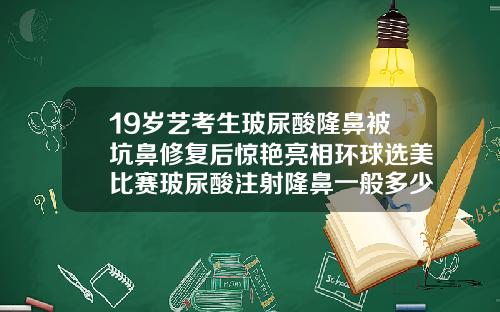 19岁艺考生玻尿酸隆鼻被坑鼻修复后惊艳亮相环球选美比赛玻尿酸注射隆鼻一般多少钱一次