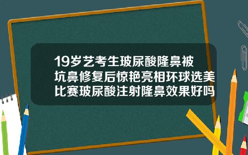 19岁艺考生玻尿酸隆鼻被坑鼻修复后惊艳亮相环球选美比赛玻尿酸注射隆鼻效果好吗多少钱