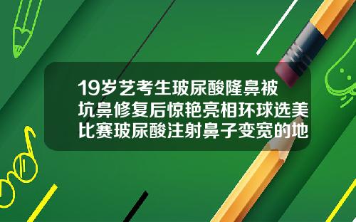 19岁艺考生玻尿酸隆鼻被坑鼻修复后惊艳亮相环球选美比赛玻尿酸注射鼻子变宽的地方捏了会疼吗