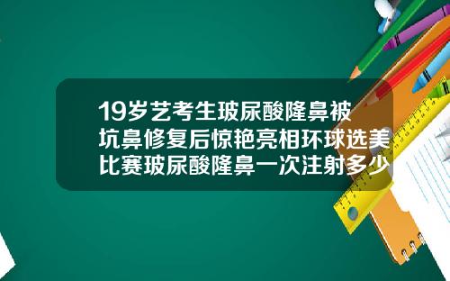 19岁艺考生玻尿酸隆鼻被坑鼻修复后惊艳亮相环球选美比赛玻尿酸隆鼻一次注射多少钱
