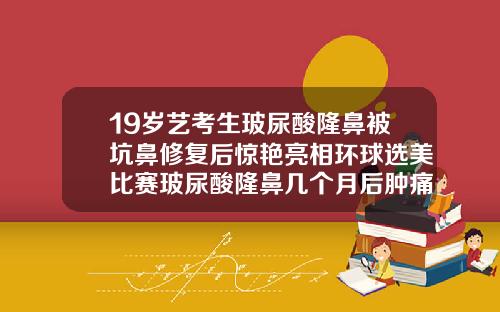 19岁艺考生玻尿酸隆鼻被坑鼻修复后惊艳亮相环球选美比赛玻尿酸隆鼻几个月后肿痛