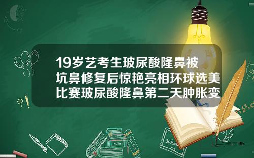 19岁艺考生玻尿酸隆鼻被坑鼻修复后惊艳亮相环球选美比赛玻尿酸隆鼻第二天肿胀变形