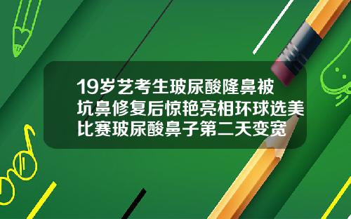 19岁艺考生玻尿酸隆鼻被坑鼻修复后惊艳亮相环球选美比赛玻尿酸鼻子第二天变宽