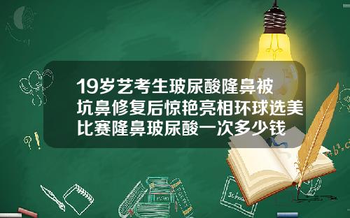 19岁艺考生玻尿酸隆鼻被坑鼻修复后惊艳亮相环球选美比赛隆鼻玻尿酸一次多少钱