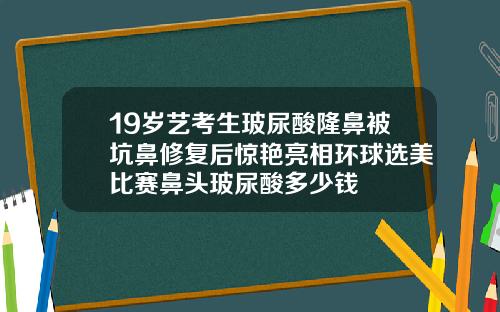 19岁艺考生玻尿酸隆鼻被坑鼻修复后惊艳亮相环球选美比赛鼻头玻尿酸多少钱
