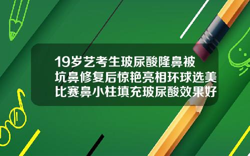 19岁艺考生玻尿酸隆鼻被坑鼻修复后惊艳亮相环球选美比赛鼻小柱填充玻尿酸效果好吗