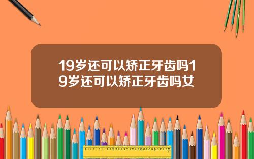 19岁还可以矫正牙齿吗19岁还可以矫正牙齿吗女