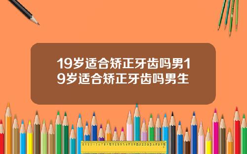 19岁适合矫正牙齿吗男19岁适合矫正牙齿吗男生